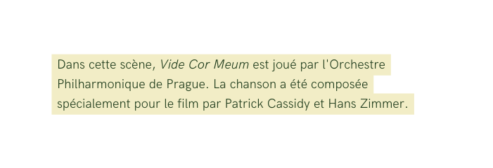 Dans cette scène Vide Cor Meum est joué par l Orchestre Philharmonique de Prague La chanson a été composée spécialement pour le film par Patrick Cassidy et Hans Zimmer
