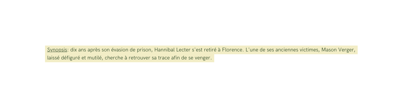 Synopsis dix ans après son évasion de prison Hannibal Lecter s est retiré à Florence L une de ses anciennes victimes Mason Verger laissé défiguré et mutilé cherche à retrouver sa trace afin de se venger